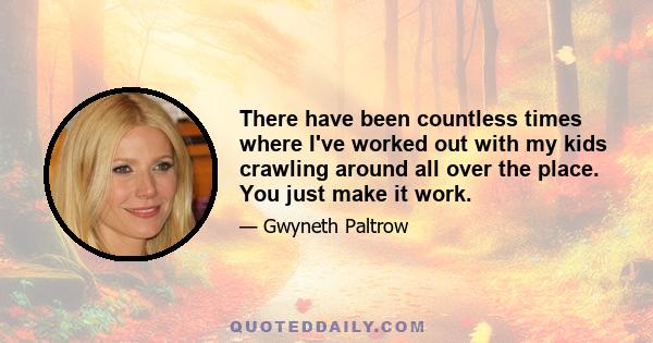 There have been countless times where I've worked out with my kids crawling around all over the place. You just make it work.