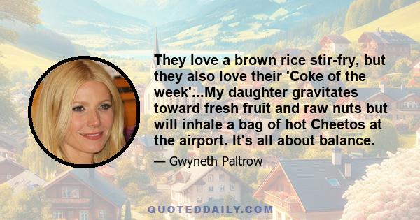 They love a brown rice stir-fry, but they also love their 'Coke of the week'...My daughter gravitates toward fresh fruit and raw nuts but will inhale a bag of hot Cheetos at the airport. It's all about balance.