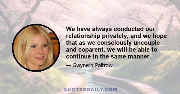 We have always conducted our relationship privately, and we hope that as we consciously uncouple and coparent, we will be able to continue in the same manner.