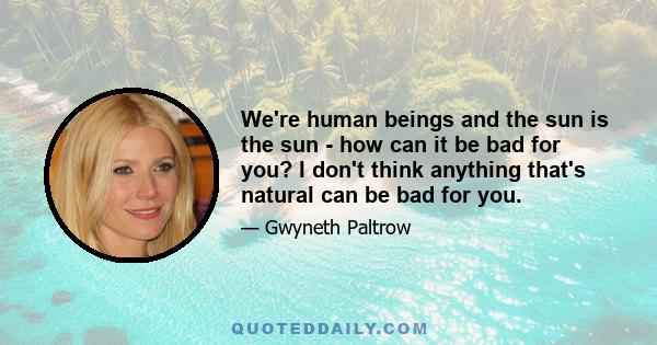 We're human beings and the sun is the sun - how can it be bad for you? I don't think anything that's natural can be bad for you.