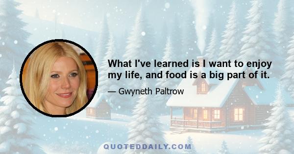 What I've learned is I want to enjoy my life, and food is a big part of it.