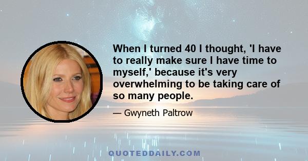 When I turned 40 I thought, 'I have to really make sure I have time to myself,' because it's very overwhelming to be taking care of so many people.