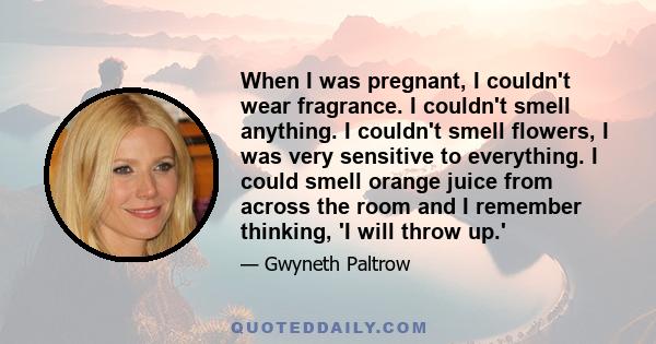 When I was pregnant, I couldn't wear fragrance. I couldn't smell anything. I couldn't smell flowers, I was very sensitive to everything. I could smell orange juice from across the room and I remember thinking, 'I will