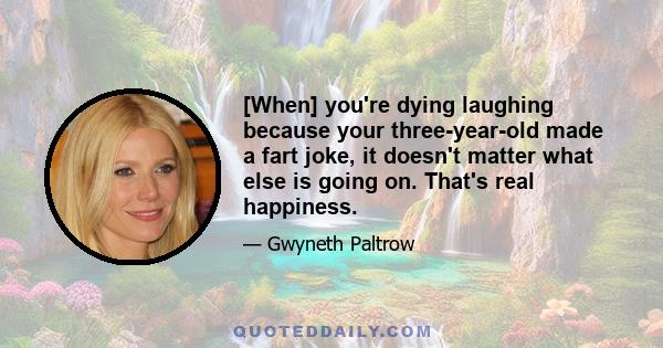 [When] you're dying laughing because your three-year-old made a fart joke, it doesn't matter what else is going on. That's real happiness.