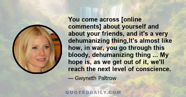 You come across [online comments] about yourself and about your friends, and it's a very dehumanizing thing,It's almost like how, in war, you go through this bloody, dehumanizing thing ... My hope is, as we get out of