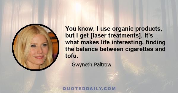 You know, I use organic products, but I get [laser treatments]. It's what makes life interesting, finding the balance between cigarettes and tofu.