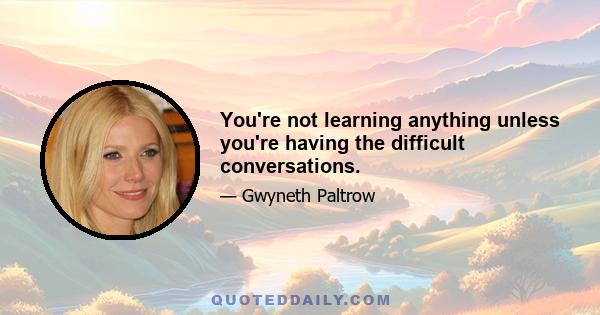 You're not learning anything unless you're having the difficult conversations.