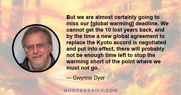 But we are almost certainly going to miss our [global warming] deadline. We cannot get the 10 lost years back, and by the time a new global agreement to replace the Kyoto accord is negotiated and put into effect, there