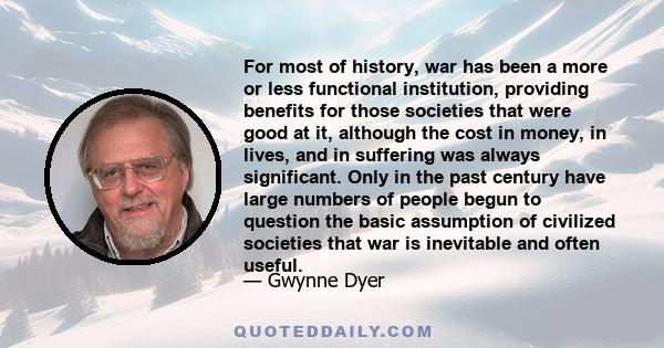 For most of history, war has been a more or less functional institution, providing benefits for those societies that were good at it, although the cost in money, in lives, and in suffering was always significant. Only