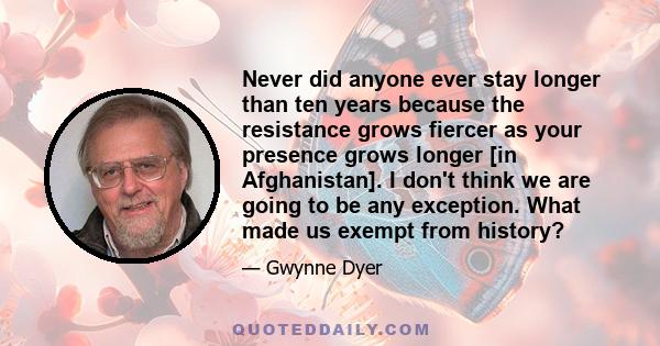 Never did anyone ever stay longer than ten years because the resistance grows fiercer as your presence grows longer [in Afghanistan]. I don't think we are going to be any exception. What made us exempt from history?