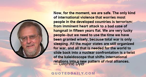 Now, for the moment, we are safe. The only kind of international violence that worries most people in the developed countries is terrorism: from imminent heart attack to a bad case of hangnail in fifteen years flat. We