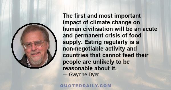 The first and most important impact of climate change on human civilisation will be an acute and permanent crisis of food supply. Eating regularly is a non-negotiable activity and countries that cannot feed their people 