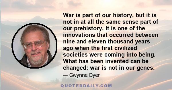 War is part of our history, but it is not in at all the same sense part of our prehistory. It is one of the innovations that occurred between nine and eleven thousand years ago when the first civilized societies were