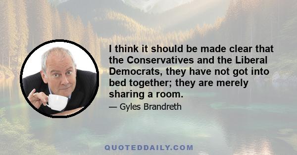 I think it should be made clear that the Conservatives and the Liberal Democrats, they have not got into bed together; they are merely sharing a room.