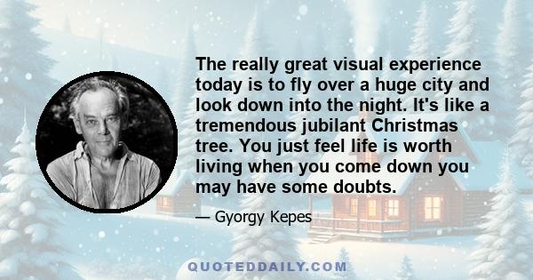 The really great visual experience today is to fly over a huge city and look down into the night. It's like a tremendous jubilant Christmas tree. You just feel life is worth living when you come down you may have some