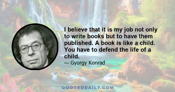 I believe that it is my job not only to write books but to have them published. A book is like a child. You have to defend the life of a child.