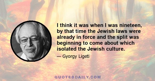 I think it was when I was nineteen, by that time the Jewish laws were already in force and the split was beginning to come about which isolated the Jewish culture.