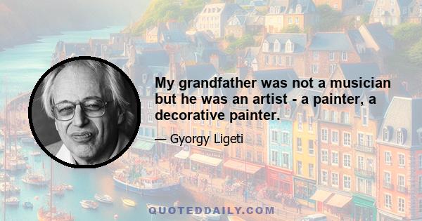 My grandfather was not a musician but he was an artist - a painter, a decorative painter.