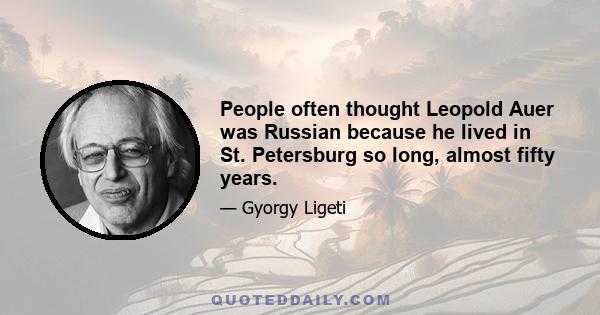 People often thought Leopold Auer was Russian because he lived in St. Petersburg so long, almost fifty years.