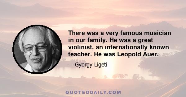 There was a very famous musician in our family. He was a great violinist, an internationally known teacher. He was Leopold Auer.