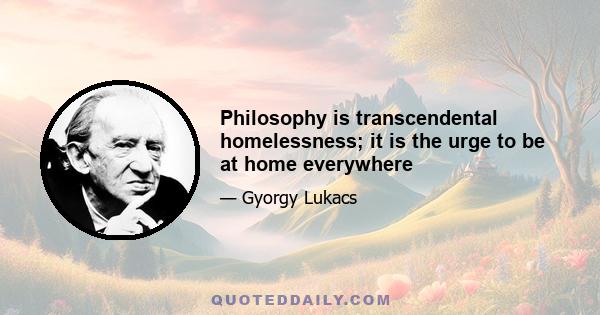 Philosophy is transcendental homelessness; it is the urge to be at home everywhere