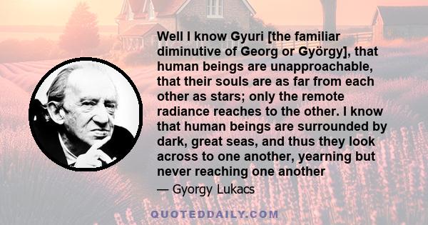 Well I know Gyuri [the familiar diminutive of Georg or György], that human beings are unapproachable, that their souls are as far from each other as stars; only the remote radiance reaches to the other. I know that