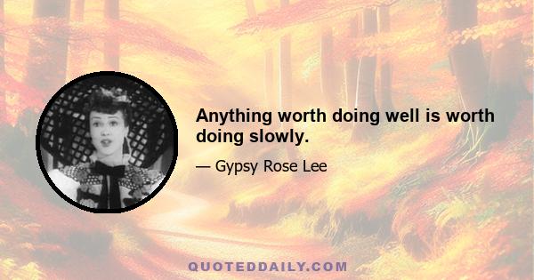 Anything worth doing well is worth doing slowly.