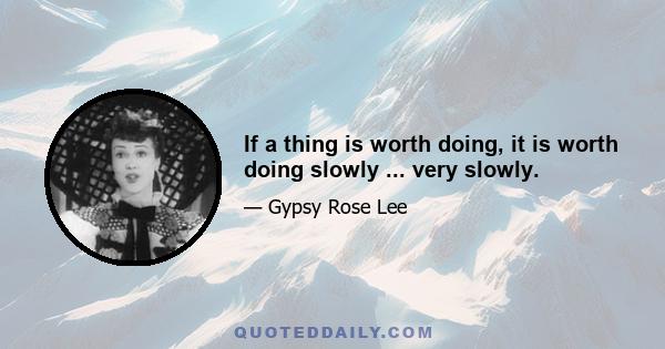 If a thing is worth doing, it is worth doing slowly ... very slowly.