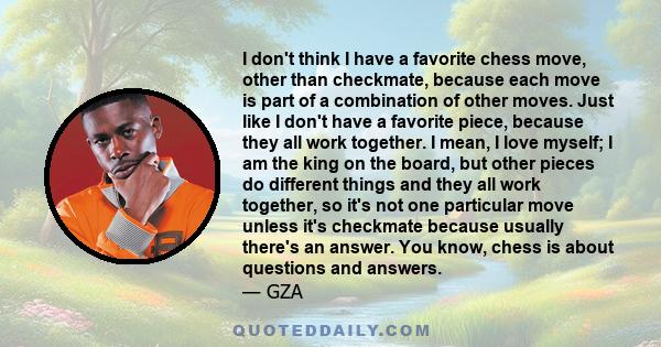 I don't think I have a favorite chess move, other than checkmate, because each move is part of a combination of other moves. Just like I don't have a favorite piece, because they all work together. I mean, I love