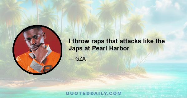 I throw raps that attacks like the Japs at Pearl Harbor