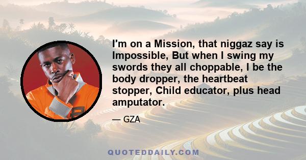 I'm on a Mission, that niggaz say is Impossible, But when I swing my swords they all choppable, I be the body dropper, the heartbeat stopper, Child educator, plus head amputator.