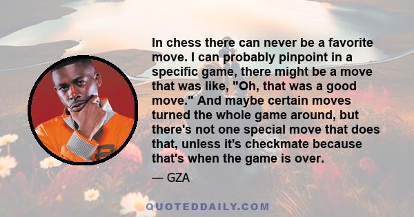 In chess there can never be a favorite move. I can probably pinpoint in a specific game, there might be a move that was like, Oh, that was a good move. And maybe certain moves turned the whole game around, but there's