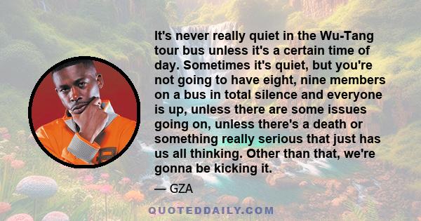 It's never really quiet in the Wu-Tang tour bus unless it's a certain time of day. Sometimes it's quiet, but you're not going to have eight, nine members on a bus in total silence and everyone is up, unless there are