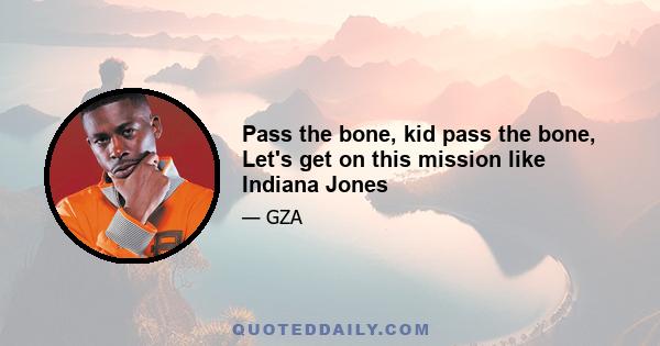 Pass the bone, kid pass the bone, Let's get on this mission like Indiana Jones