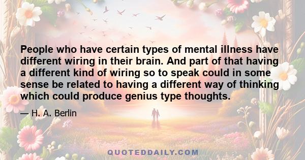 People who have certain types of mental illness have different wiring in their brain. And part of that having a different kind of wiring so to speak could in some sense be related to having a different way of thinking