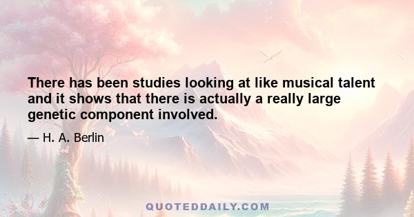 There has been studies looking at like musical talent and it shows that there is actually a really large genetic component involved.