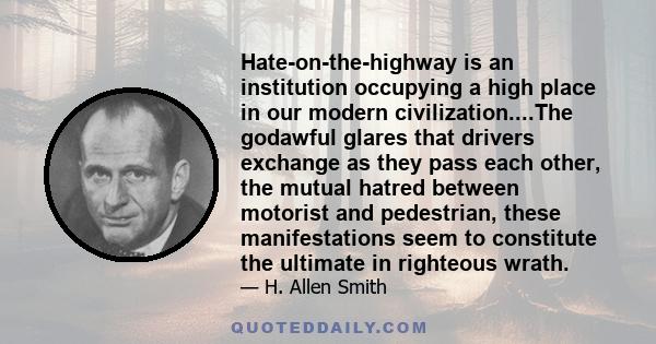 Hate-on-the-highway is an institution occupying a high place in our modern civilization....The godawful glares that drivers exchange as they pass each other, the mutual hatred between motorist and pedestrian, these