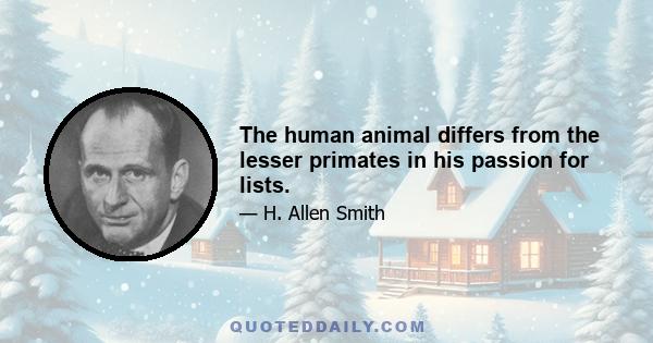 The human animal differs from the lesser primates in his passion for lists.