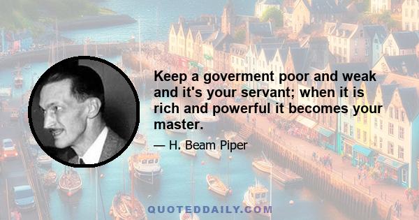 Keep a goverment poor and weak and it's your servant; when it is rich and powerful it becomes your master.