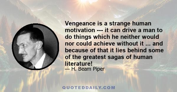 Vengeance is a strange human motivation --- it can drive a man to do things which he neither would nor could achieve without it ... and because of that it lies behind some of the greatest sagas of human literature!