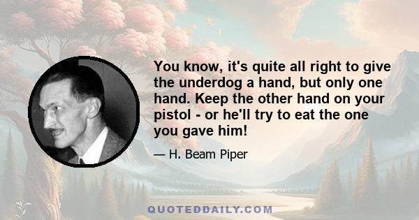 You know, it's quite all right to give the underdog a hand, but only one hand. Keep the other hand on your pistol - or he'll try to eat the one you gave him!