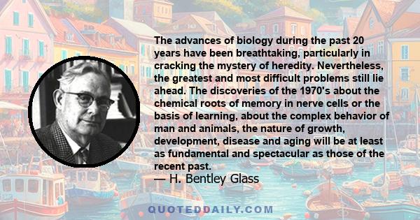 The advances of biology during the past 20 years have been breathtaking, particularly in cracking the mystery of heredity. Nevertheless, the greatest and most difficult problems still lie ahead. The discoveries of the