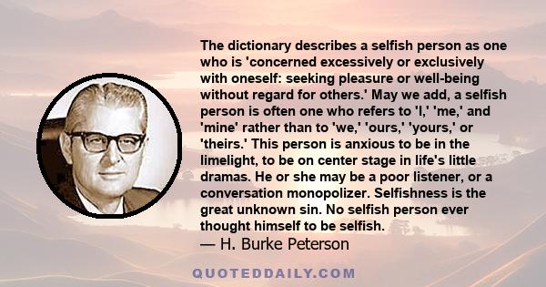 The dictionary describes a selfish person as one who is 'concerned excessively or exclusively with oneself: seeking pleasure or well-being without regard for others.' May we add, a selfish person is often one who refers 