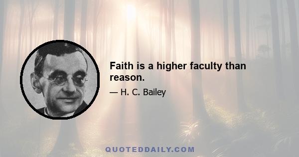 Faith is a higher faculty than reason.