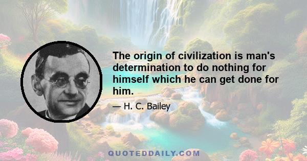 The origin of civilization is man's determination to do nothing for himself which he can get done for him.