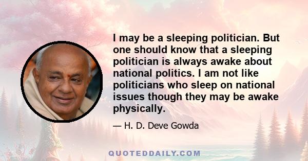 I may be a sleeping politician. But one should know that a sleeping politician is always awake about national politics. I am not like politicians who sleep on national issues though they may be awake physically.