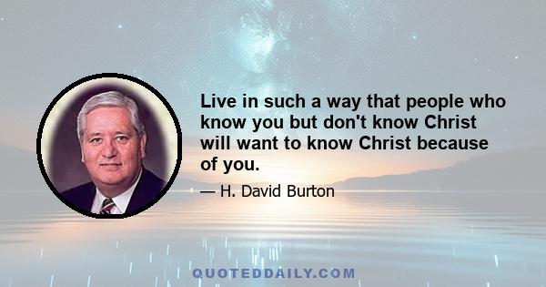 Live in such a way that people who know you but don't know Christ will want to know Christ because of you.