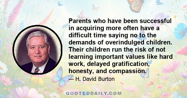 Parents who have been successful in acquiring more often have a difficult time saying no to the demands of overindulged children. Their children run the risk of not learning important values like hard work, delayed