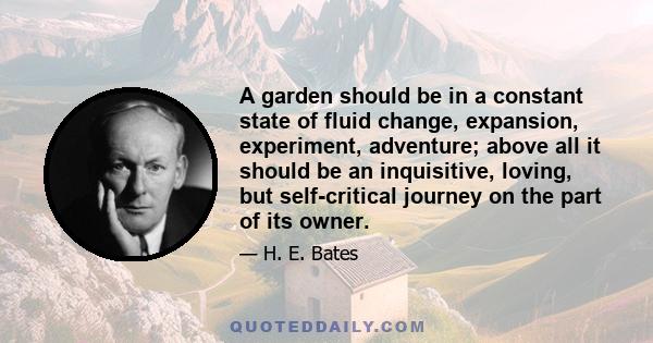 A garden should be in a constant state of fluid change, expansion, experiment, adventure; above all it should be an inquisitive, loving, but self-critical journey on the part of its owner.