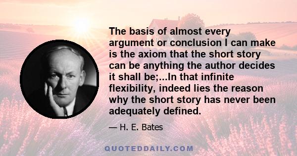 The basis of almost every argument or conclusion I can make is the axiom that the short story can be anything the author decides it shall be;...In that infinite flexibility, indeed lies the reason why the short story